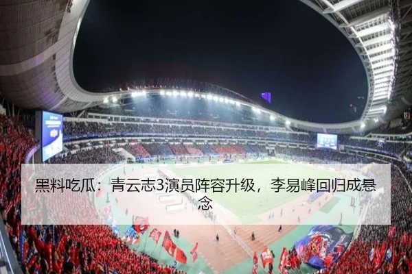 黑料吃瓜：青云志3演员阵容升级，李易峰回归成悬念